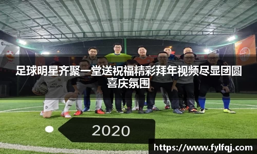 足球明星齐聚一堂送祝福精彩拜年视频尽显团圆喜庆氛围