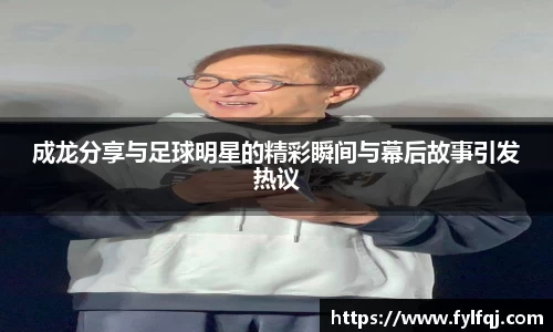 成龙分享与足球明星的精彩瞬间与幕后故事引发热议