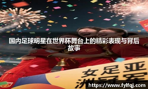 国内足球明星在世界杯舞台上的精彩表现与背后故事