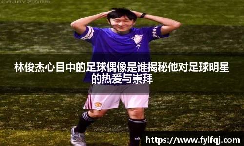 林俊杰心目中的足球偶像是谁揭秘他对足球明星的热爱与崇拜