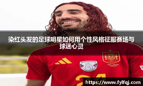 染红头发的足球明星如何用个性风格征服赛场与球迷心灵