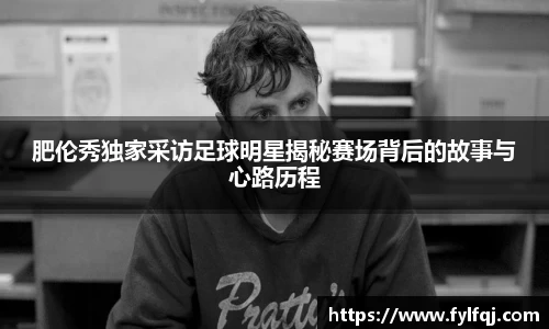 肥伦秀独家采访足球明星揭秘赛场背后的故事与心路历程
