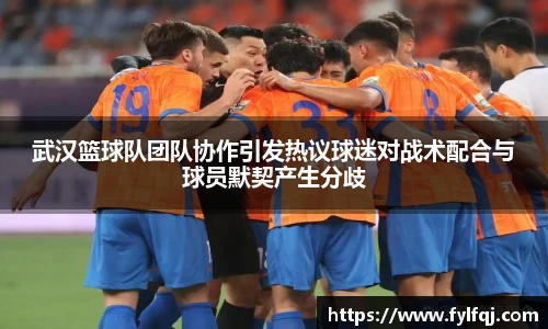 武汉篮球队团队协作引发热议球迷对战术配合与球员默契产生分歧