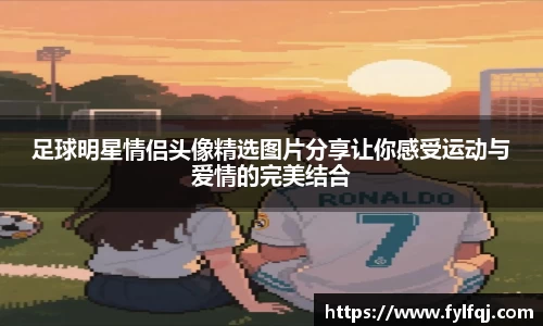 足球明星情侣头像精选图片分享让你感受运动与爱情的完美结合
